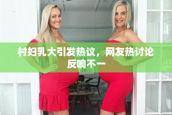 村妇乳大引发热议，网友热讨论反响不一