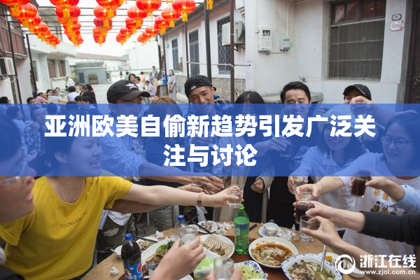 亚洲欧美自偷新趋势引发广泛关注与讨论