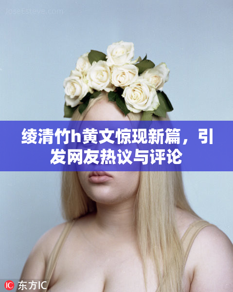 绫清竹h黄文惊现新篇，引发网友热议与评论