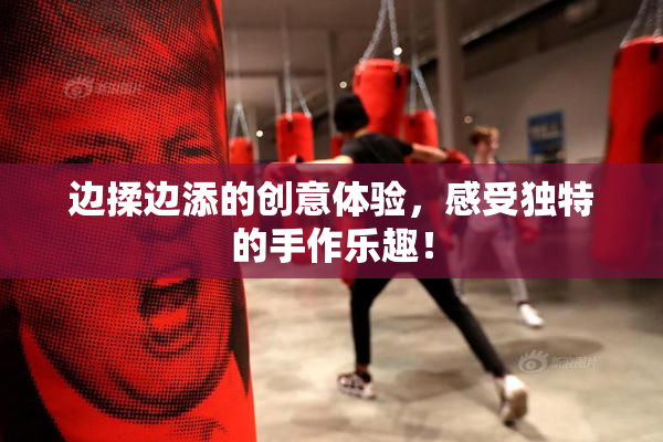 边揉边添的创意体验，感受独特的手作乐趣！