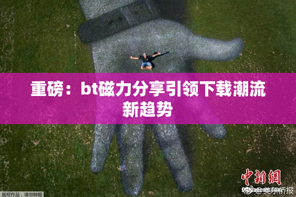 重磅：bt磁力分享引领下载潮流新趋势