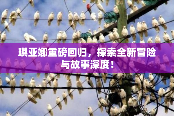 琪亚娜重磅回归，探索全新冒险与故事深度！