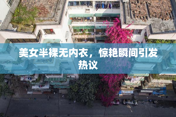 美女半裸无内衣，惊艳瞬间引发热议