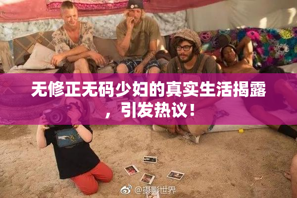 无修正无码少妇的真实生活揭露，引发热议！