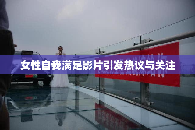 女性自我满足影片引发热议与关注