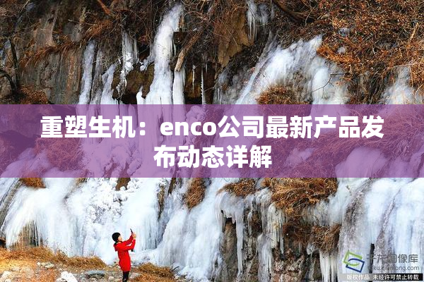 重塑生机：enco公司最新产品发布动态详解