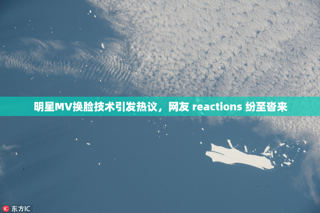 明星MV换脸技术引发热议，网友 reactions 纷至沓来
