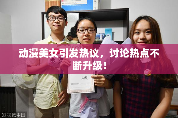 动漫美女引发热议，讨论热点不断升级！