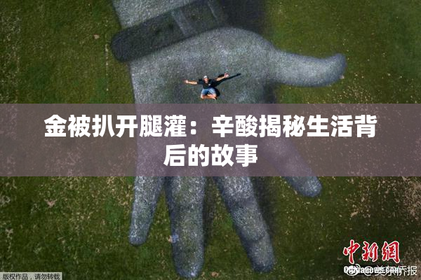金被扒开腿灌：辛酸揭秘生活背后的故事