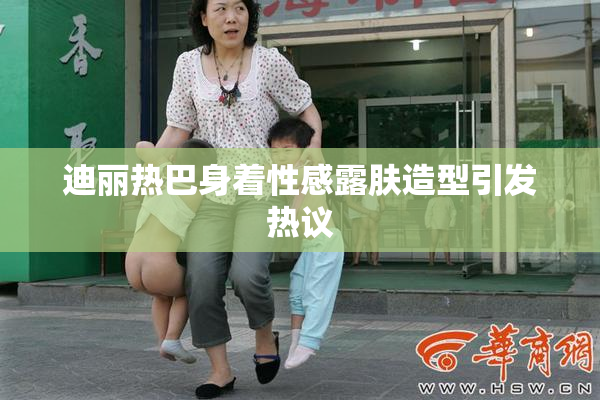迪丽热巴身着性感露肤造型引发热议