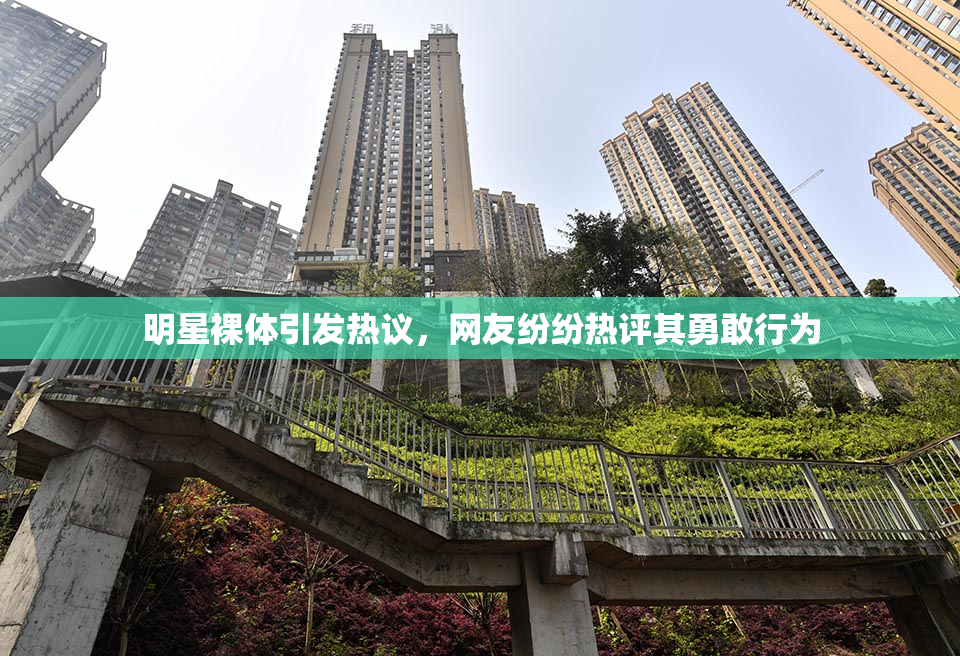 明星裸体引发热议，网友纷纷热评其勇敢行为