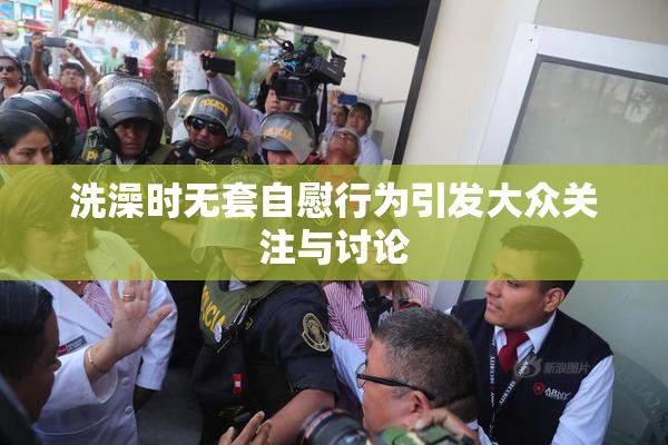 洗澡时无套自慰行为引发大众关注与讨论