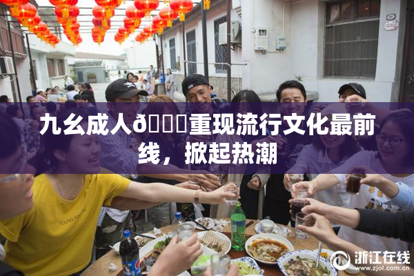 九幺成人🔞重现流行文化最前线，掀起热潮