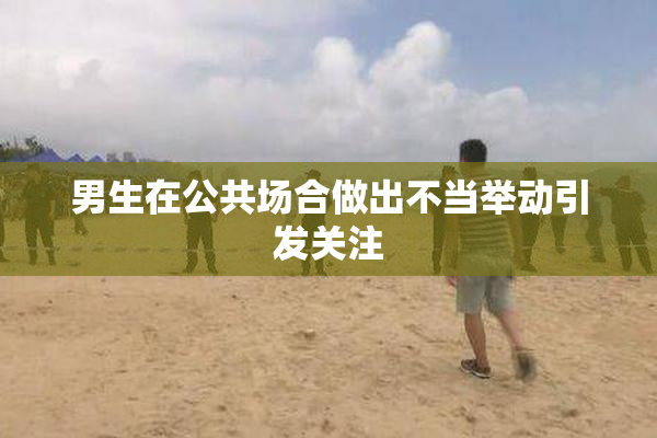 男生在公共场合做出不当举动引发关注