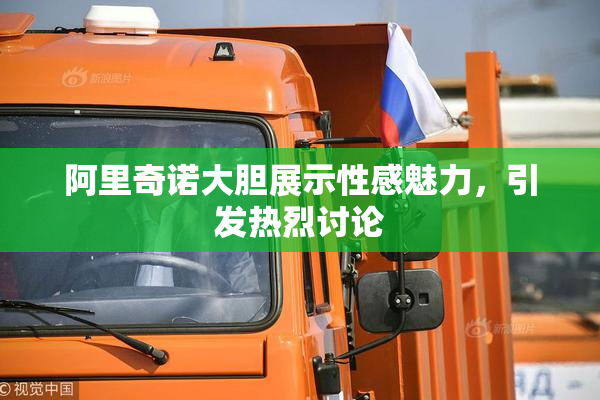 阿里奇诺大胆展示性感魅力，引发热烈讨论