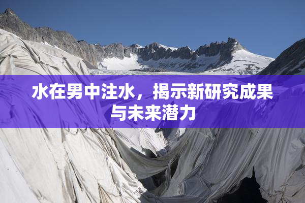 水在男中注水，揭示新研究成果与未来潜力