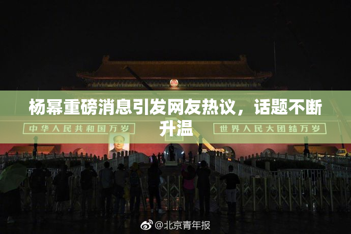 杨幂重磅消息引发网友热议，话题不断升温