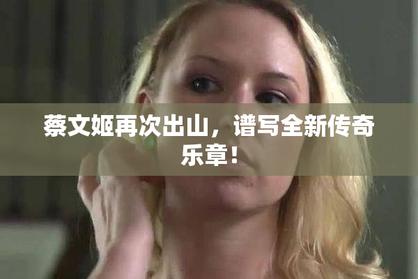 蔡文姬再次出山，谱写全新传奇乐章！