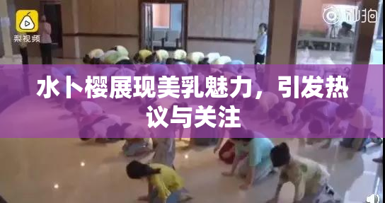 水卜樱展现美乳魅力，引发热议与关注