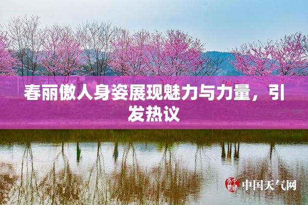 春丽傲人身姿展现魅力与力量，引发热议
