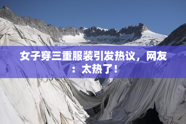 女子穿三重服装引发热议，网友：太热了！