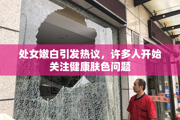 处女嫩白引发热议，许多人开始关注健康肤色问题
