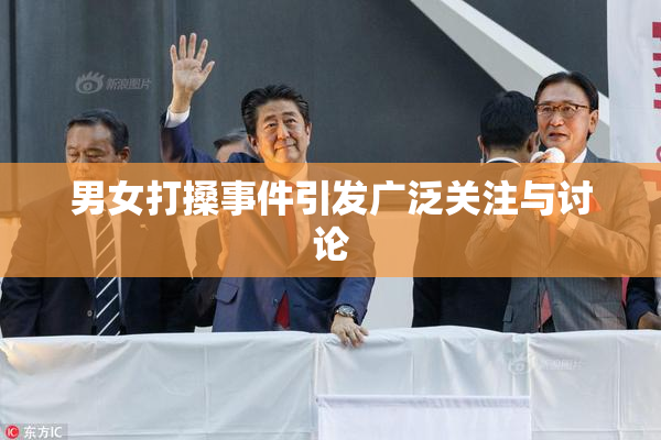 男女打搡事件引发广泛关注与讨论