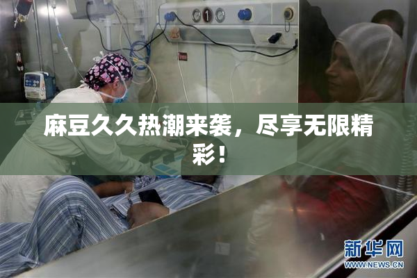 麻豆久久热潮来袭，尽享无限精彩！