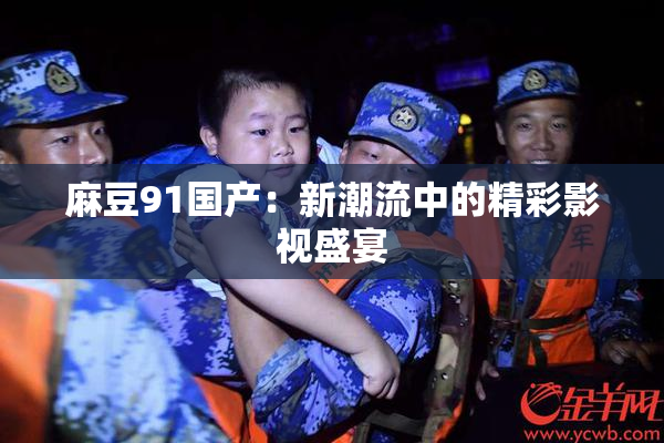 麻豆91国产：新潮流中的精彩影视盛宴