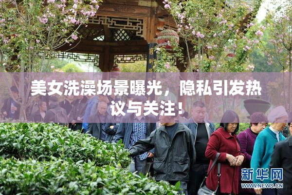 美女洗澡场景曝光，隐私引发热议与关注！
