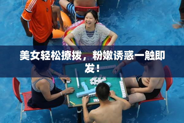 美女轻松撩拨，粉嫩诱惑一触即发！