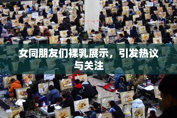 女同朋友们裸乳展示，引发热议与关注