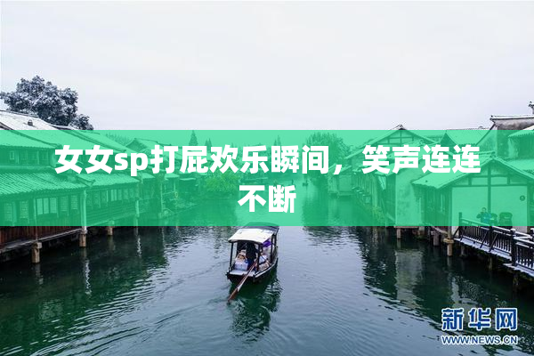 女女sp打屁欢乐瞬间，笑声连连不断