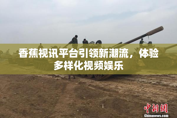 香蕉视讯平台引领新潮流，体验多样化视频娱乐