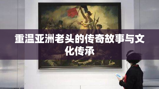 重温亚洲老头的传奇故事与文化传承