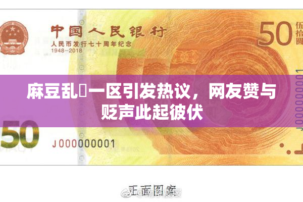 麻豆乱婬一区引发热议，网友赞与贬声此起彼伏