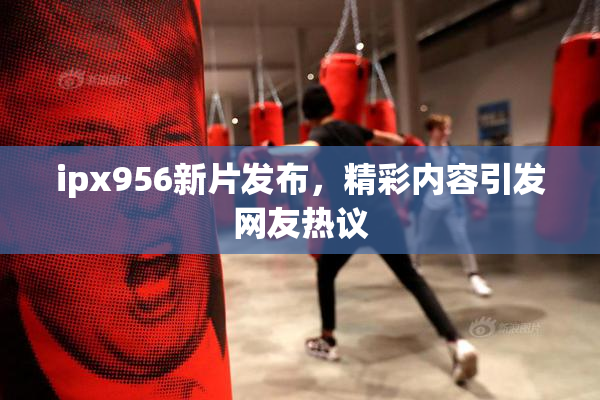 ipx956新片发布，精彩内容引发网友热议