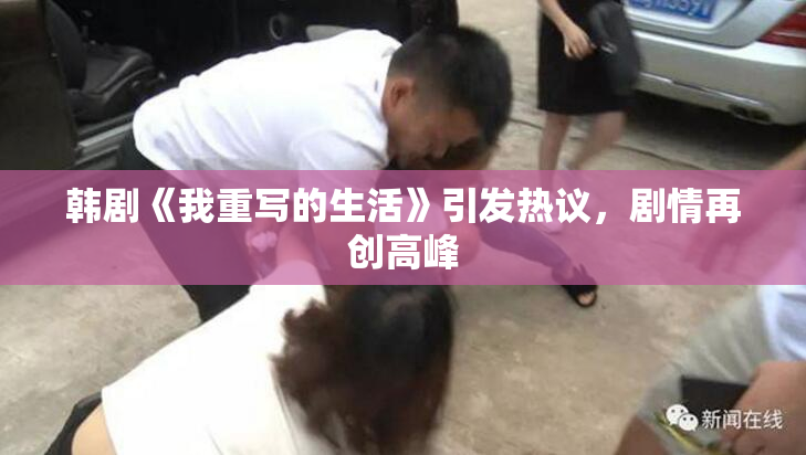 韩剧《我重写的生活》引发热议，剧情再创高峰