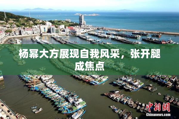 杨幂大方展现自我风采，张开腿成焦点