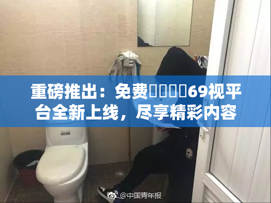 重磅推出：免费❌‌❌‌69视平台全新上线，尽享精彩内容