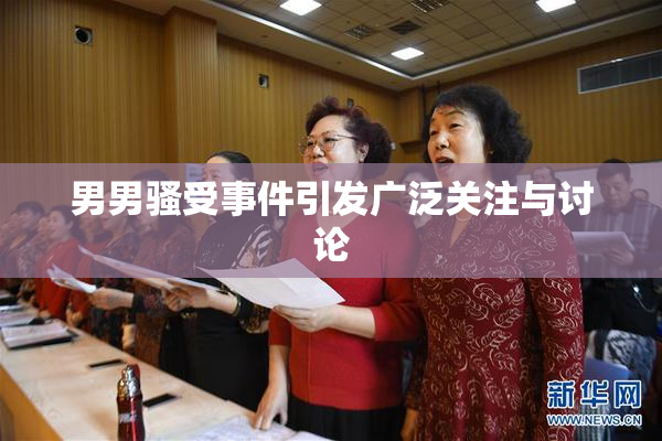 男男骚受事件引发广泛关注与讨论