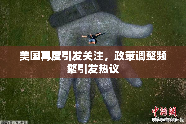 美国再度引发关注，政策调整频繁引发热议