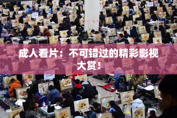 成人看片：不可错过的精彩影视大赏！