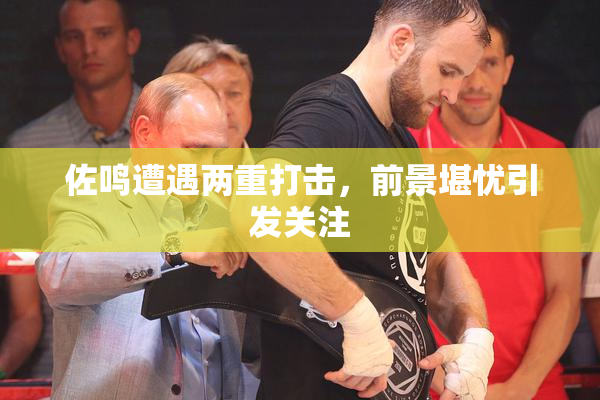 佐鸣遭遇两重打击，前景堪忧引发关注