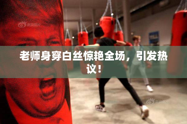 老师身穿白丝惊艳全场，引发热议！