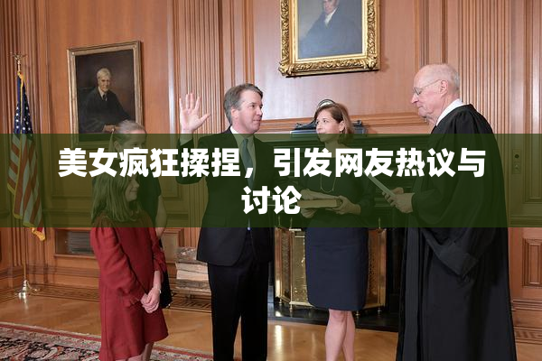 美女疯狂揉捏，引发网友热议与讨论