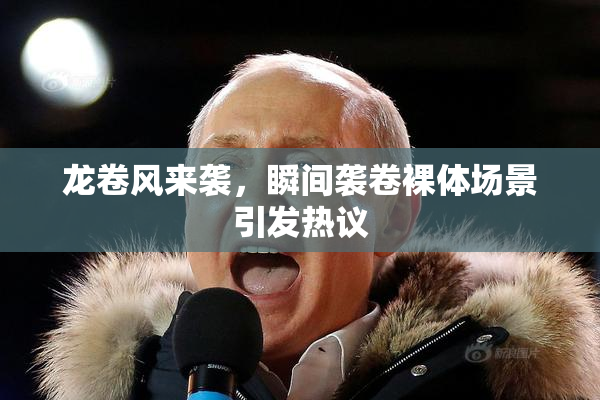 龙卷风来袭，瞬间袭卷裸体场景引发热议