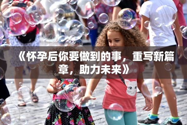 《怀孕后你要做到的事，重写新篇章，助力未来》