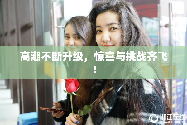 高潮不断升级，惊喜与挑战齐飞！