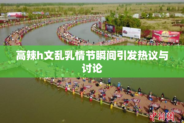 高辣h文乱乳情节瞬间引发热议与讨论
